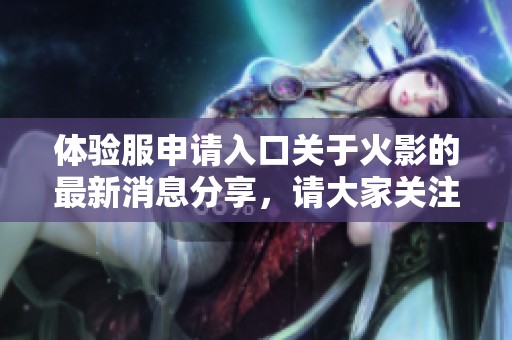 体验服申请入口关于火影的最新消息分享，请大家关注查看。