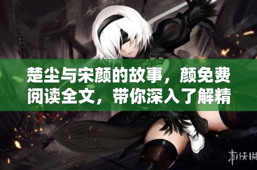 楚尘与宋颜的故事，颜免费阅读全文，带你深入了解精彩情节