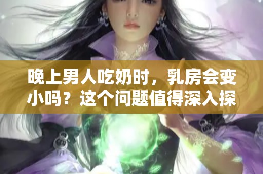 晚上男人吃奶时，乳房会变小吗？这个问题值得深入探讨。