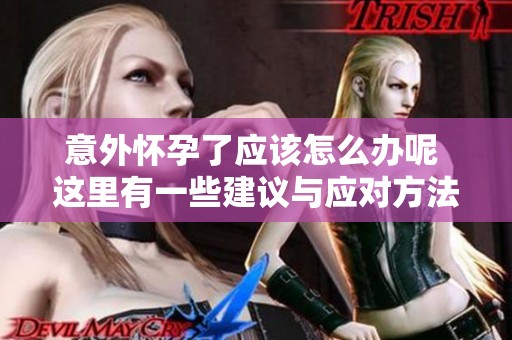 意外怀孕了应该怎么办呢 这里有一些建议与应对方法分享给你