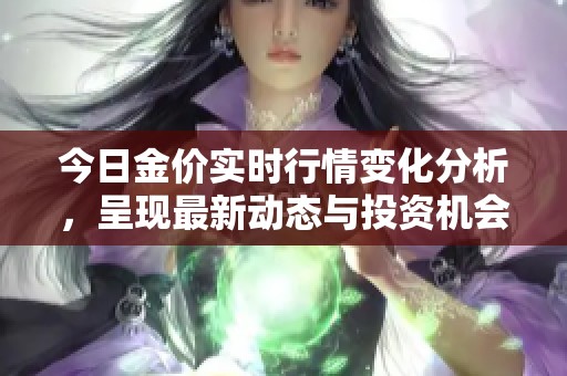 今日金价实时行情变化分析，呈现最新动态与投资机会