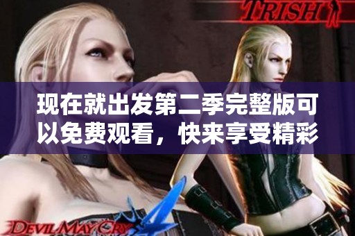 现在就出发第二季完整版可以免费观看，快来享受精彩旅程吧！