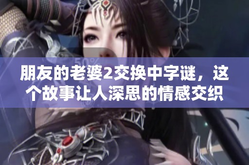 朋友的老婆2交换中**，这个故事让人深思的情感交织是真实存在的。
