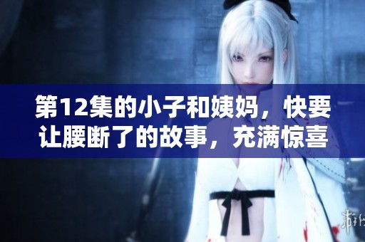 第12集的小子和姨妈，快要让腰断了的故事，充满惊喜与搞笑