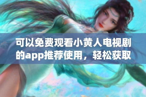 可以免费观看小黄人电视剧的app推荐使用，轻松获取精彩内容与乐趣