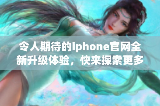 令人期待的iphone官网全新升级体验，快来探索更多精彩内容吧！