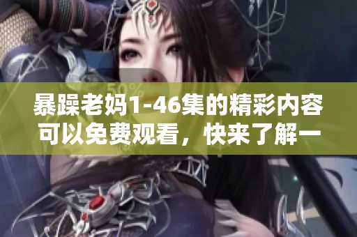 暴躁老妈1-46集的精彩内容可以免费观看，快来了解一下吧！