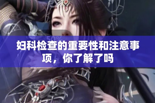 妇科检查的重要性和注意事项，你了解了吗