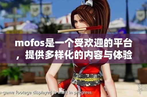 mofos是一个受欢迎的平台，提供多样化的内容与体验。它为用户带来无穷的乐趣和刺激。