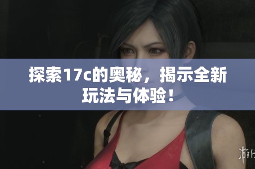 探索17c的奥秘，揭示全新玩法与体验！