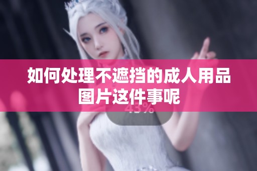 如何处理不遮挡的**用品图片这件事呢