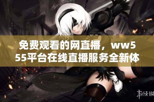 免费观看的网直播，ww555平台在线直播服务全新体验！