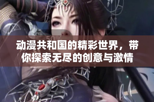 动漫共和国的精彩世界，带你探索无尽的创意与激情