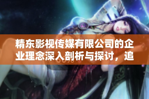 精东影视传媒有限公司的企业理念深入剖析与探讨，追求创新与卓越的价值理念