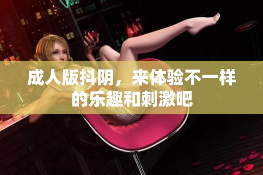 **版抖阴，来体验不一样的乐趣和刺激吧