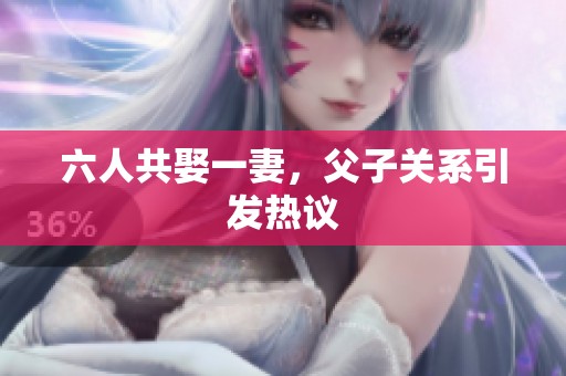 六人共娶一妻，父子关系引发热议