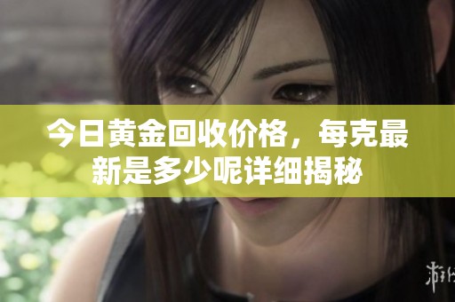 今日黄金回收价格，每克最新是多少呢详细揭秘