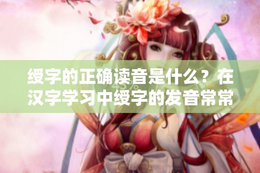 绶字的正确读音是什么？在汉字学习中绶字的发音常常让人困惑