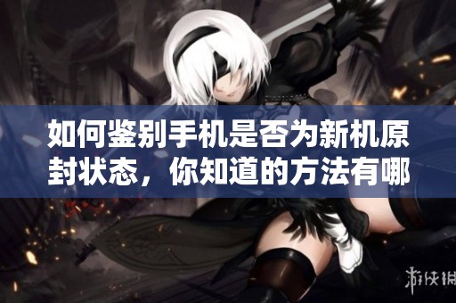 如何鉴别手机是否为新机原封状态，你知道的方法有哪些呢