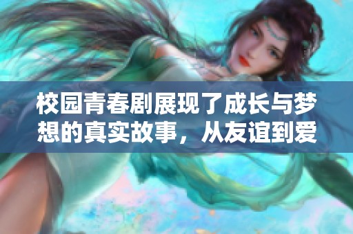 校园青春剧展现了成长与梦想的真实故事，从友谊到爱情的精彩旅程