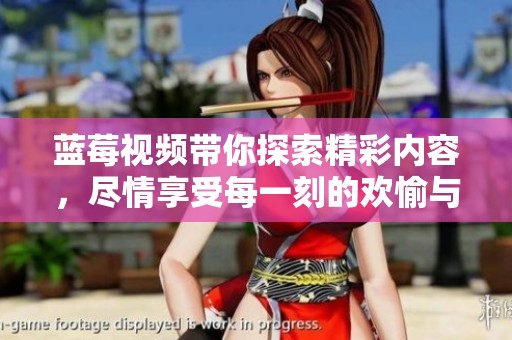 蓝莓视频带你探索精彩内容，尽情享受每一刻的欢愉与乐趣