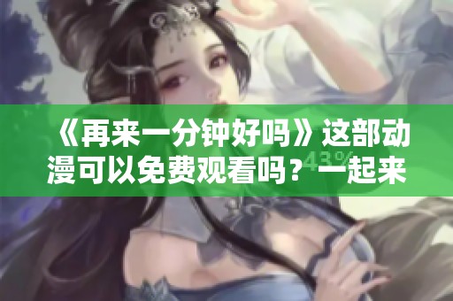 《再来一分钟好吗》这部动漫可以免费观看吗？一起来看看吧！