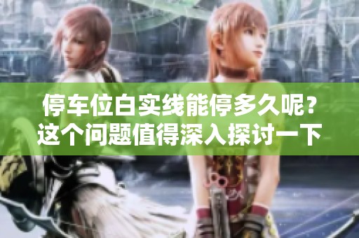 停车位白实线能停多久呢？这个问题值得深入探讨一下。