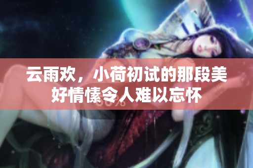 云雨欢，小荷初试的那段美好情愫令人难以忘怀