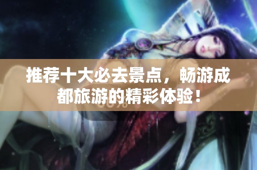 推荐十大必去景点，畅游成都旅游的精彩体验！
