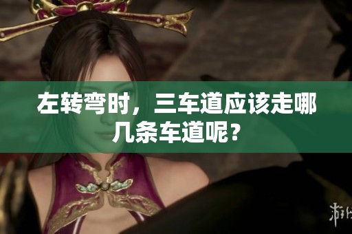 左转弯时，三车道应该走哪几条车道呢？