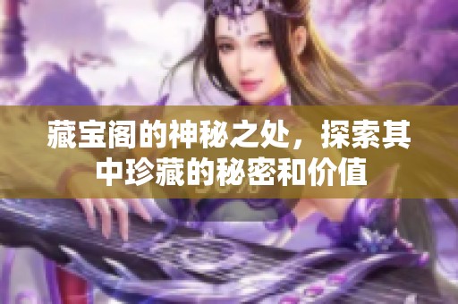 藏宝阁的神秘之处，探索其中珍藏的秘密和价值