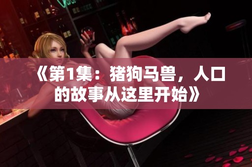 《第1集：猪狗马兽，人口的故事从这里开始》