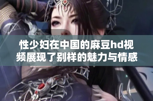 性少妇在中国的麻豆hd视频展现了别样的魅力与情感