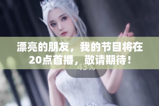 漂亮的朋友，我的节目将在20点首播，敬请期待！