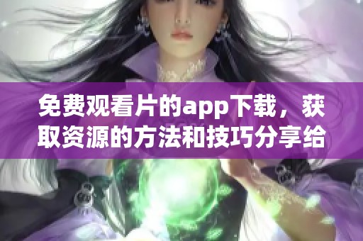免费观看片的app下载，获取资源的方法和技巧分享给你