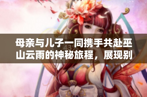 母亲与儿子一同携手共赴巫山云雨的神秘旅程，展现别样的亲情与温暖