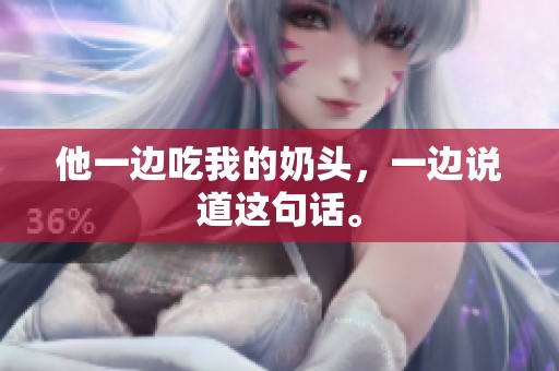 他一边吃我的奶头，一边说道这句话。