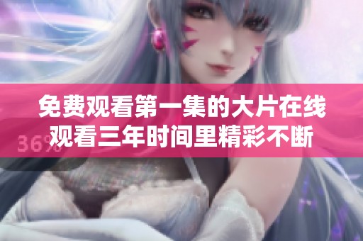 免费观看第一集的大片在线观看三年时间里精彩不断