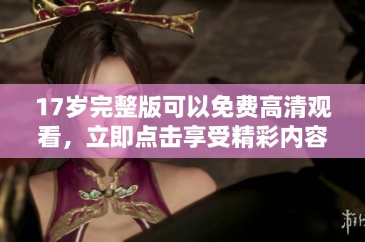 17岁完整版可以免费高清观看，立即点击享受精彩内容！