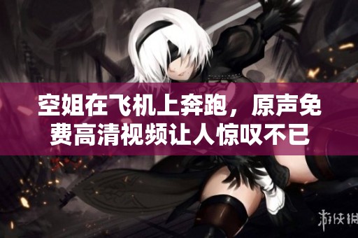空姐在飞机上奔跑，原声免费高清视频让人惊叹不已