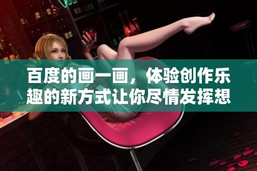百度的画一画，体验创作乐趣的新方式让你尽情发挥想象力！