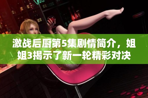 激战后厨第5集剧情简介，姐姐3揭示了新一轮精彩对决。