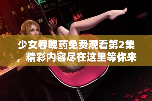少女春晚药免费观看第2集，精彩内容尽在这里等你来看