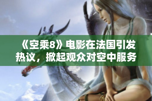 《空乘8》电影在法国引发热议，掀起观众对空中服务的关注与讨论