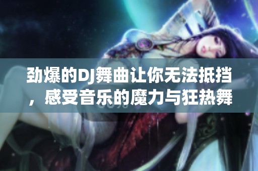 劲爆的DJ舞曲让你无法抵挡，感受音乐的魔力与狂热舞动