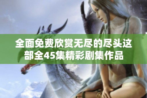 全面免费欣赏无尽的尽头这部全45集精彩剧集作品