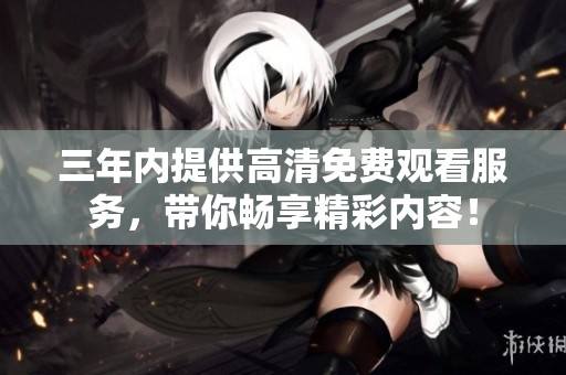 三年内提供高清免费观看服务，带你畅享精彩内容！