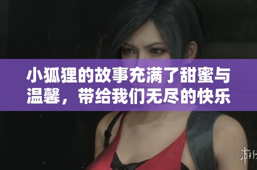 小狐狸的故事充满了甜蜜与温馨，带给我们无尽的快乐和感动