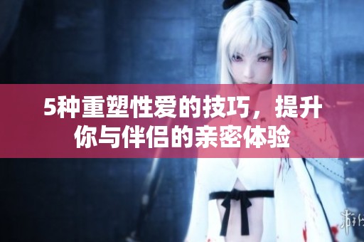5种重塑性爱的技巧，提升你与伴侣的亲密体验