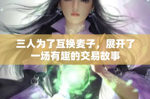 三人为了互换麦子，展开了一场有趣的交易故事